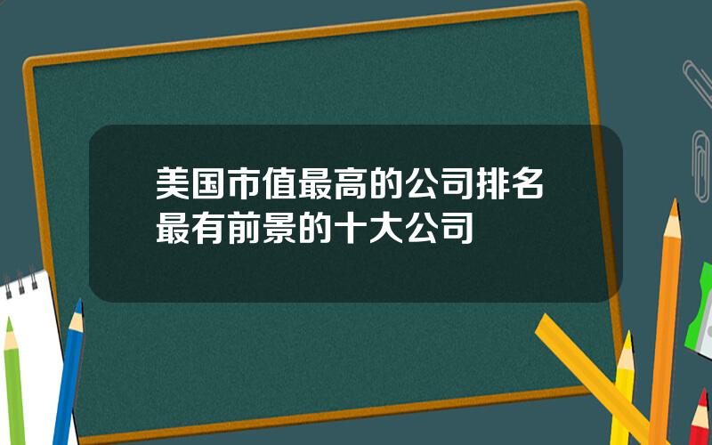 美国市值最高的公司排名 最有前景的十大公司